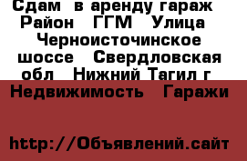 Сдам  в аренду гараж › Район ­ ГГМ › Улица ­ Черноисточинское шоссе - Свердловская обл., Нижний Тагил г. Недвижимость » Гаражи   